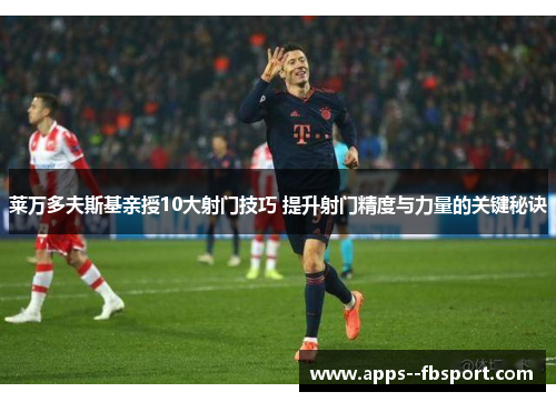 莱万多夫斯基亲授10大射门技巧 提升射门精度与力量的关键秘诀