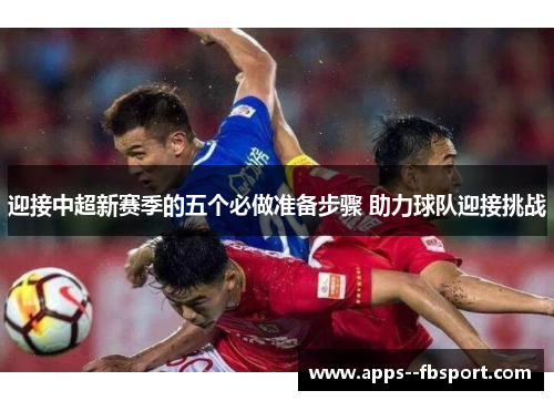 迎接中超新赛季的五个必做准备步骤 助力球队迎接挑战