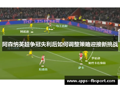 阿森纳英超争冠失利后如何调整策略迎接新挑战