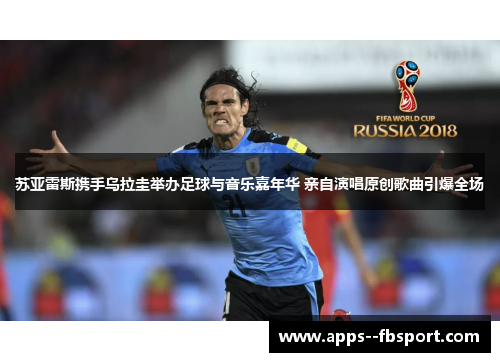 苏亚雷斯携手乌拉圭举办足球与音乐嘉年华 亲自演唱原创歌曲引爆全场