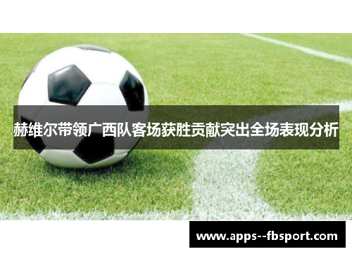 赫维尔带领广西队客场获胜贡献突出全场表现分析