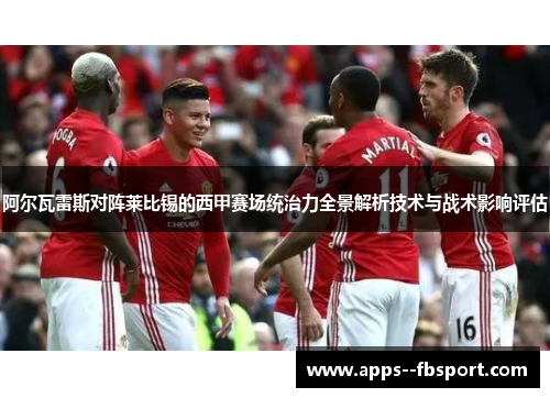 阿尔瓦雷斯对阵莱比锡的西甲赛场统治力全景解析技术与战术影响评估