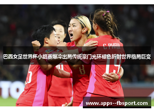 巴西女足世界杯小组赛爆冷出局传统豪门光环褪色折射世界格局巨变 巴西女足世界杯小组赛爆冷出局传统豪门光环褪色折射世界格局巨变