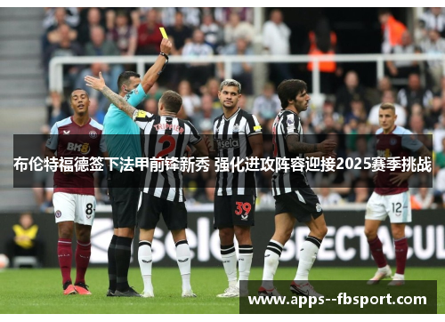 布伦特福德签下法甲前锋新秀 强化进攻阵容迎接2025赛季挑战 布伦特福德签下法甲前锋新秀 强化进攻阵容迎接2025赛季挑战
