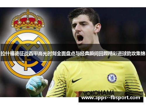 拉什福德征战西甲高光时刻全面盘点与经典瞬间回顾精彩进球助攻集锦