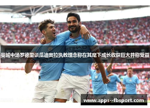 曼城中场罗德里谈瓜迪奥拉执教理念称在其麾下成长收获巨大并称受益 曼城中场罗德里谈瓜迪奥拉执教理念称在其麾下成长收获巨大并称受益