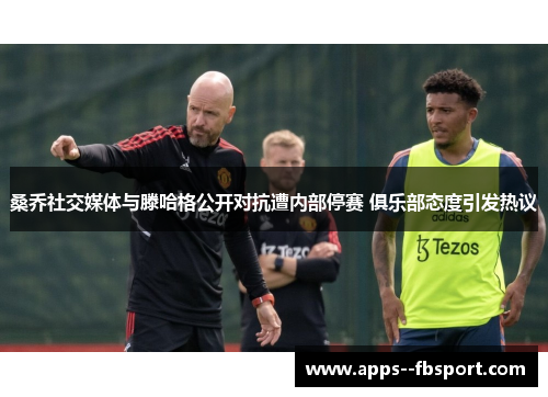 桑乔社交媒体与滕哈格公开对抗遭内部停赛 俱乐部态度引发热议 桑乔社交媒体与滕哈格公开对抗遭内部停赛 俱乐部态度引发热议