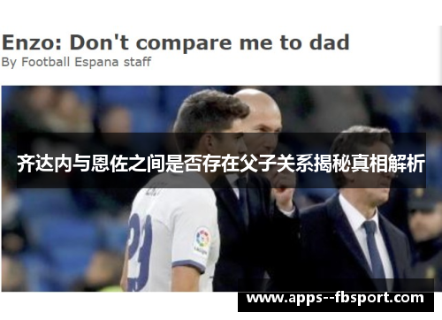 齐达内与恩佐之间是否存在父子关系揭秘真相解析