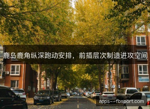 鹿岛鹿角纵深跑动安排,前插层次制造进攻空间 鹿岛鹿角纵深跑动安排,前插层次制造进攻空间